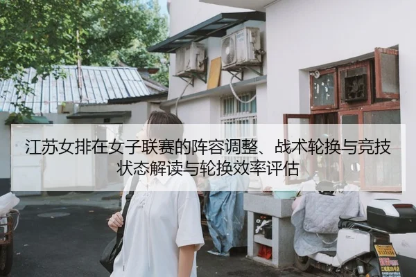 江苏女排在女子联赛的阵容调整、战术轮换与竞技状态解读与轮换效率评估