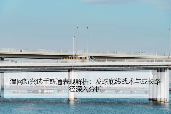 温网新兴选手斯通表现解析：发球底线战术与成长路径深入分析