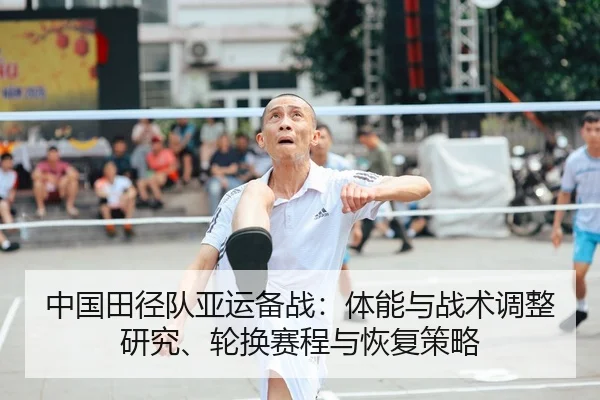 中国田径队亚运备战：体能与战术调整研究、轮换赛程与恢复策略