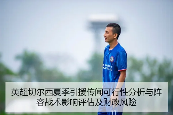 英超切尔西夏季引援传闻可行性分析与阵容战术影响评估及财政风险