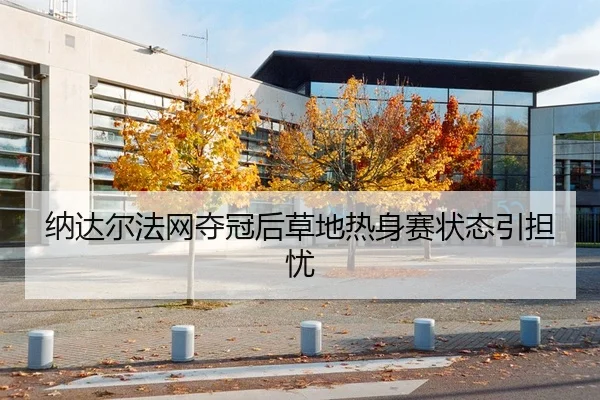 纳达尔法网夺冠后草地热身赛状态引担忧