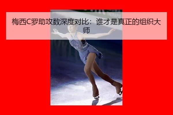 梅西C罗助攻数深度对比：谁才是真正的组织大师