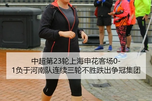 中超第23轮上海申花客场0-1负于河南队连续三轮不胜跌出争冠集团